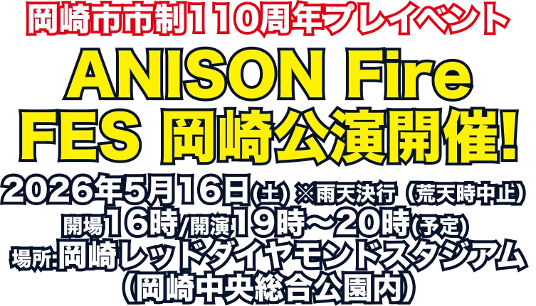 岡崎市市制110周年プレイベント ANISON Fire FES 岡崎公演開催! 2026年5月16日(土) ※雨天決行（荒天時中止）開場16時/開演19時～20時(予定) 場所:岡崎レッドダイヤモンドスタジアム（岡崎中央総合公園内）